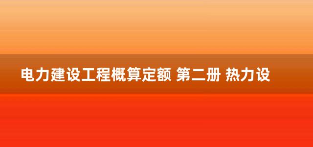 电力建设工程概算定额 第二册 热力设备安装工程(2006)